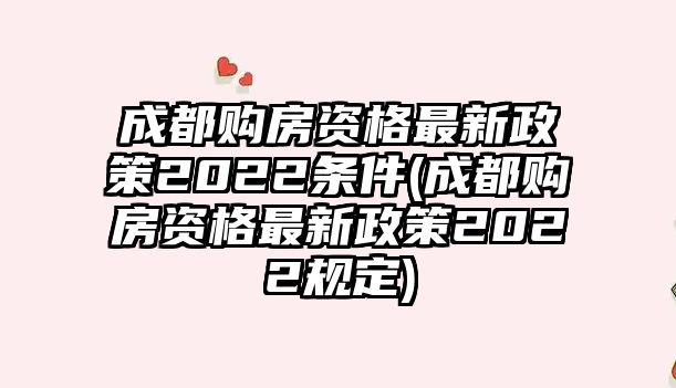 成都購(gòu)房資格最新政策2022條件(成都購(gòu)房資格最新政策2022規(guī)定)