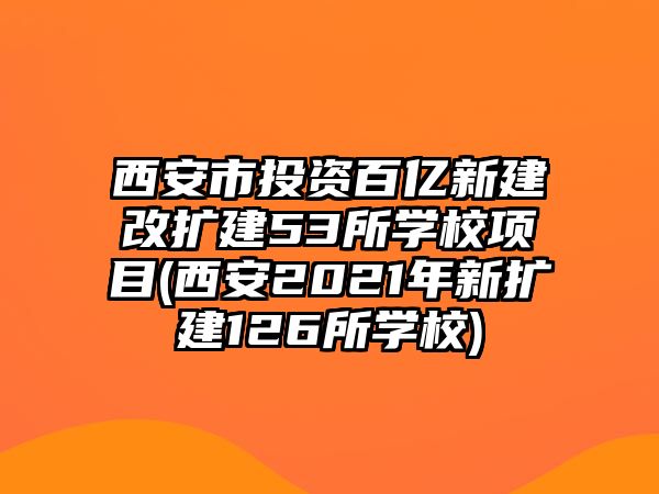 西安市投資百億新建改擴建53所學校項目(西安2021年新擴建126所學校)