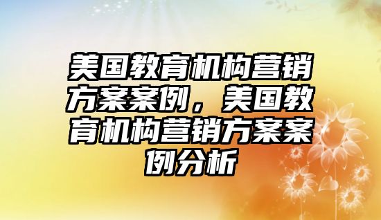 美國(guó)教育機(jī)構(gòu)營(yíng)銷方案案例，美國(guó)教育機(jī)構(gòu)營(yíng)銷方案案例分析