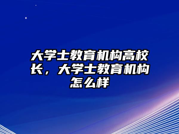 大學(xué)士教育機構(gòu)高校長，大學(xué)士教育機構(gòu)怎么樣