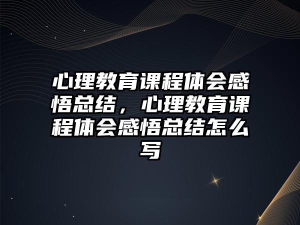 心理教育課程體會(huì)感悟總結(jié)，心理教育課程體會(huì)感悟總結(jié)怎么寫(xiě)