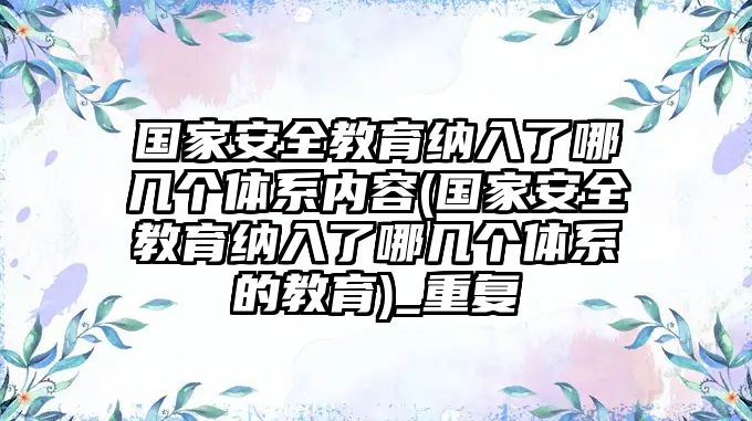 國家安全教育納入了哪幾個(gè)體系內(nèi)容(國家安全教育納入了哪幾個(gè)體系的教育)_重復(fù)