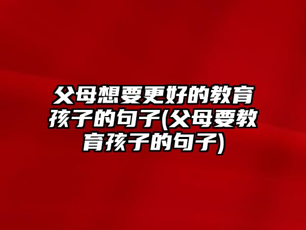 父母想要更好的教育孩子的句子(父母要教育孩子的句子)