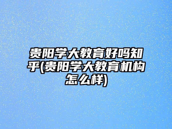 貴陽學大教育好嗎知乎(貴陽學大教育機構怎么樣)