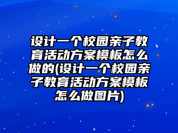 設(shè)計一個校園親子教育活動方案模板怎么做的(設(shè)計一個校園親子教育活動方案模板怎么做圖片)