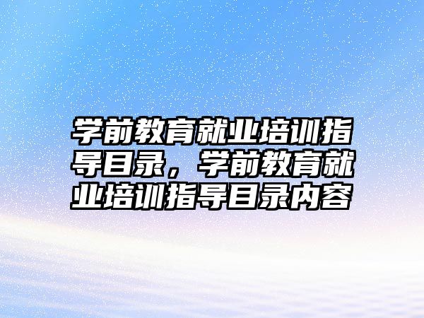 學(xué)前教育就業(yè)培訓(xùn)指導(dǎo)目錄，學(xué)前教育就業(yè)培訓(xùn)指導(dǎo)目錄內(nèi)容