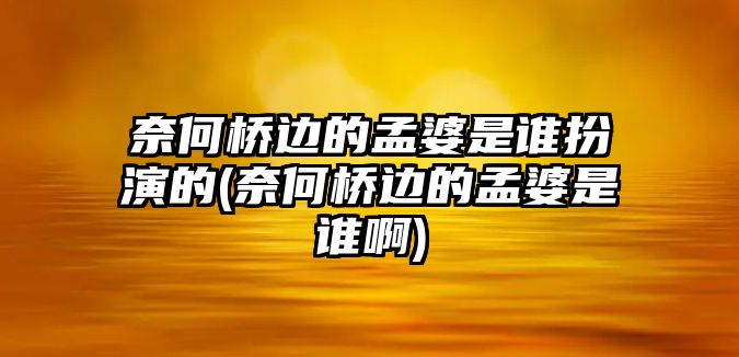 奈何橋邊的孟婆是誰扮演的(奈何橋邊的孟婆是誰啊)