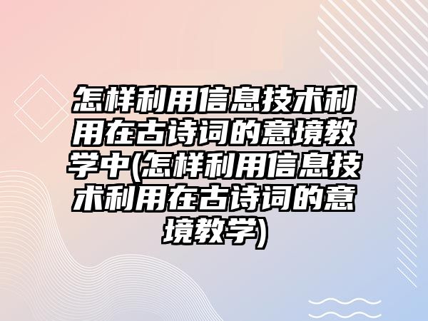 怎樣利用信息技術(shù)利用在古詩(shī)詞的意境教學(xué)中(怎樣利用信息技術(shù)利用在古詩(shī)詞的意境教學(xué))