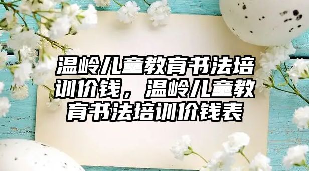 溫嶺兒童教育書法培訓價錢，溫嶺兒童教育書法培訓價錢表