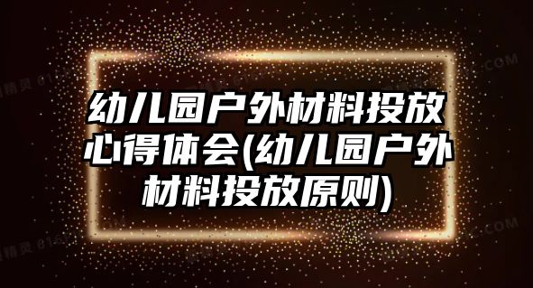 幼兒園戶外材料投放心得體會(huì)(幼兒園戶外材料投放原則)