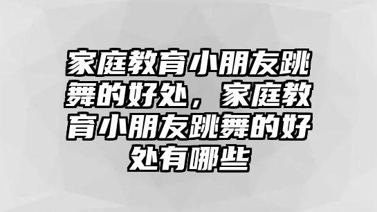 家庭教育小朋友跳舞的好處，家庭教育小朋友跳舞的好處有哪些