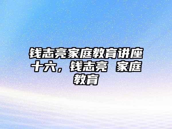 錢(qián)志亮家庭教育講座十六，錢(qián)志亮 家庭教育