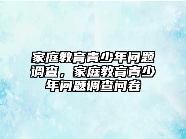 家庭教育青少年問題調(diào)查，家庭教育青少年問題調(diào)查問卷