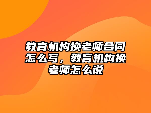 教育機構(gòu)換老師合同怎么寫，教育機構(gòu)換老師怎么說