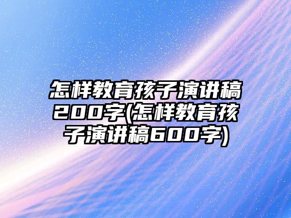 怎樣教育孩子演講稿200字(怎樣教育孩子演講稿600字)