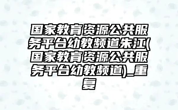 國(guó)家教育資源公共服務(wù)平臺(tái)幼教頻道朱江(國(guó)家教育資源公共服務(wù)平臺(tái)幼教頻道)_重復(fù)