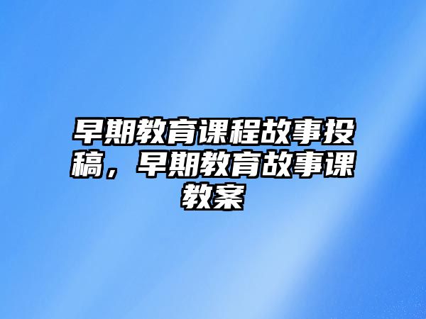 早期教育課程故事投稿，早期教育故事課教案