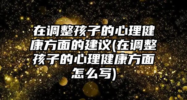 在調(diào)整孩子的心理健康方面的建議(在調(diào)整孩子的心理健康方面怎么寫)