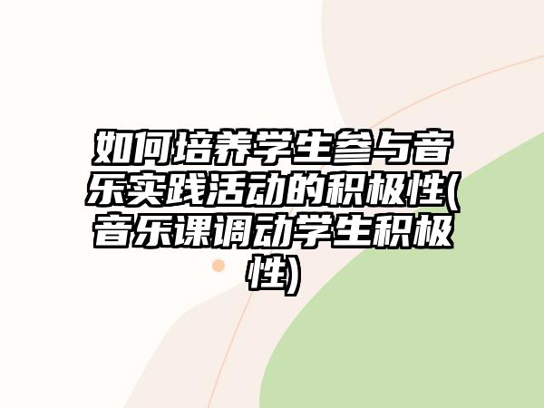 如何培養(yǎng)學生參與音樂實踐活動的積極性(音樂課調動學生積極性)