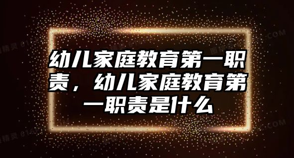 幼兒家庭教育第一職責(zé)，幼兒家庭教育第一職責(zé)是什么