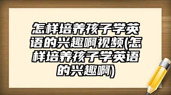 怎樣培養(yǎng)孩子學(xué)英語的興趣啊視頻(怎樣培養(yǎng)孩子學(xué)英語的興趣啊)