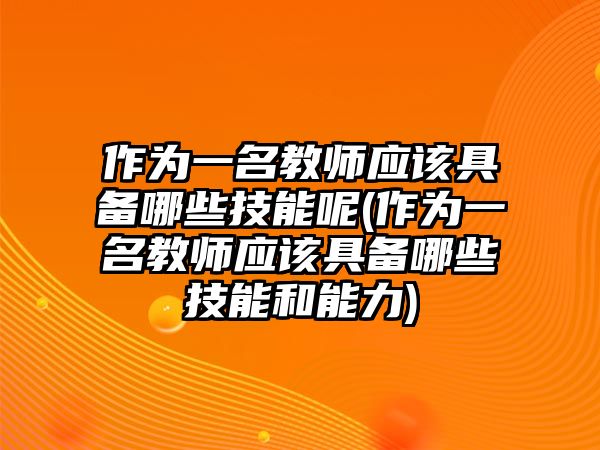 作為一名教師應該具備哪些技能呢(作為一名教師應該具備哪些技能和能力)