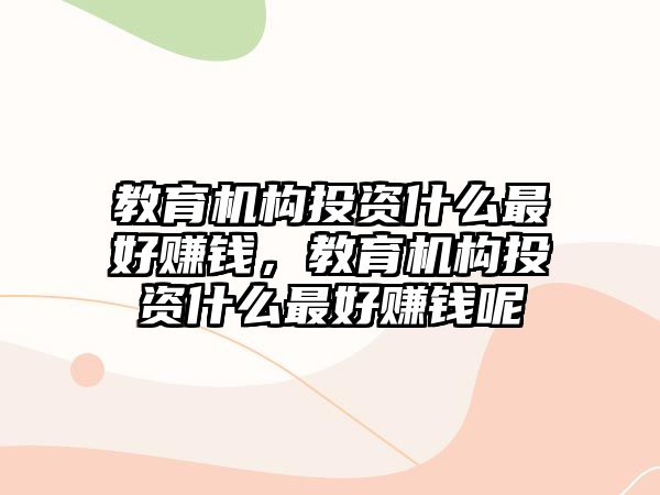 教育機構(gòu)投資什么最好賺錢，教育機構(gòu)投資什么最好賺錢呢