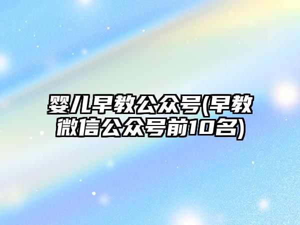 嬰兒早教公眾號(早教微信公眾號前10名)