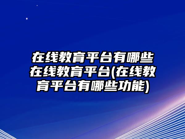 在線教育平臺有哪些在線教育平臺(在線教育平臺有哪些功能)