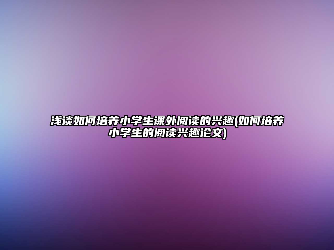 淺談如何培養(yǎng)小學(xué)生課外閱讀的興趣(如何培養(yǎng)小學(xué)生的閱讀興趣論文)