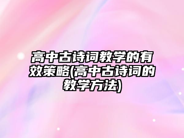 高中古詩詞教學(xué)的有效策略(高中古詩詞的教學(xué)方法)