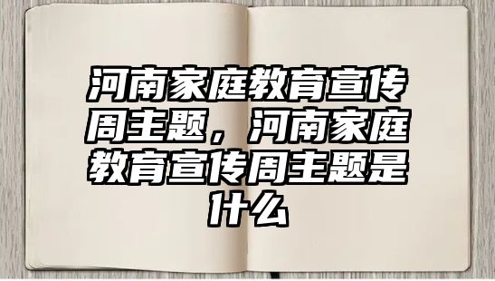 河南家庭教育宣傳周主題，河南家庭教育宣傳周主題是什么