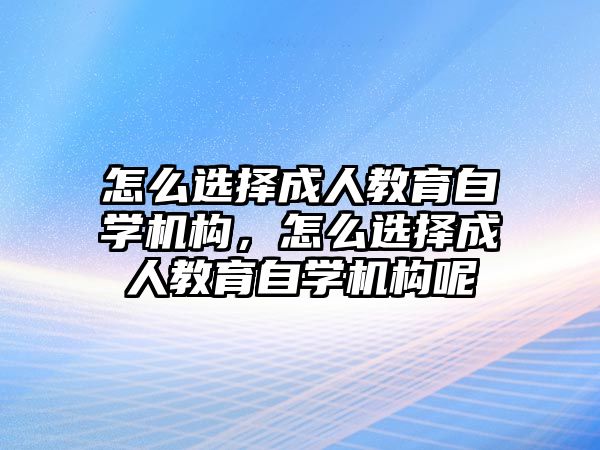 怎么選擇成人教育自學(xué)機構(gòu)，怎么選擇成人教育自學(xué)機構(gòu)呢