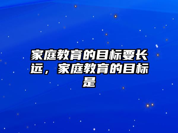 家庭教育的目標(biāo)要長遠(yuǎn)，家庭教育的目標(biāo)是