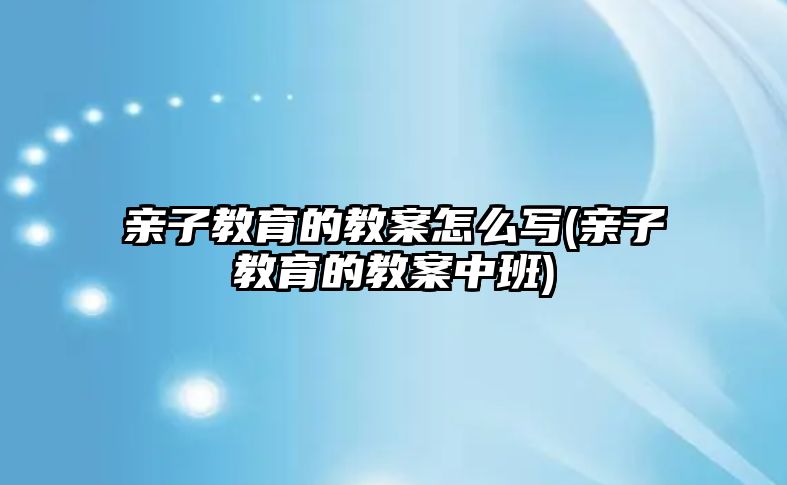 親子教育的教案怎么寫(親子教育的教案中班)