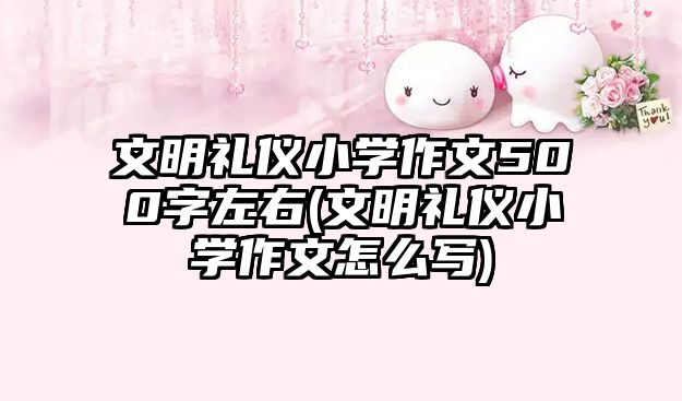 文明禮儀小學(xué)作文500字左右(文明禮儀小學(xué)作文怎么寫)