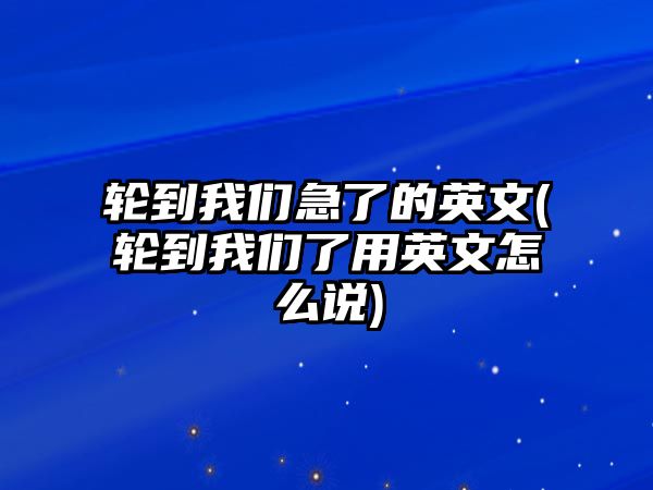 輪到我們急了的英文(輪到我們了用英文怎么說)