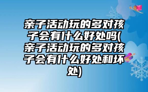 親子活動玩的多對孩子會有什么好處嗎(親子活動玩的多對孩子會有什么好處和壞處)