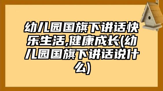 幼兒園國旗下講話快樂生活,健康成長(幼兒園國旗下講話說什么)