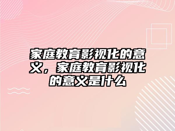 家庭教育影視化的意義，家庭教育影視化的意義是什么