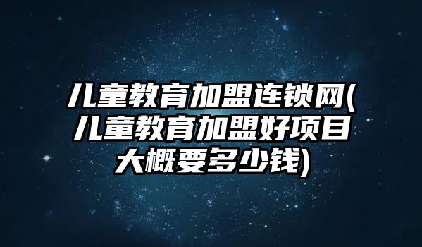 兒童教育加盟連鎖網(wǎng)(兒童教育加盟好項目大概要多少錢)