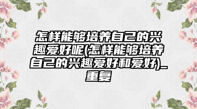 怎樣能夠培養(yǎng)自己的興趣愛好呢(怎樣能夠培養(yǎng)自己的興趣愛好和愛好)_重復(fù)