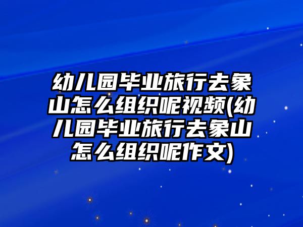 幼兒園畢業(yè)旅行去象山怎么組織呢視頻(幼兒園畢業(yè)旅行去象山怎么組織呢作文)