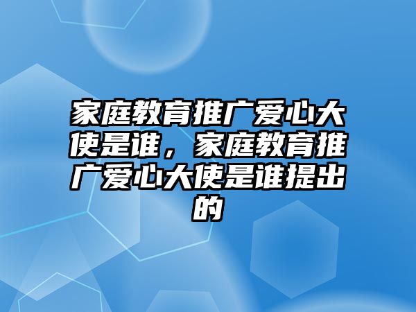 家庭教育推廣愛心大使是誰，家庭教育推廣愛心大使是誰提出的