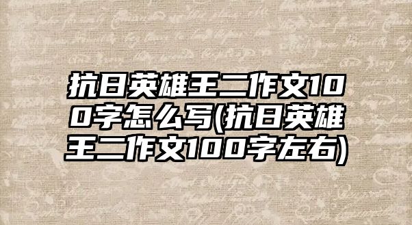 抗日英雄王二作文100字怎么寫(抗日英雄王二作文100字左右)