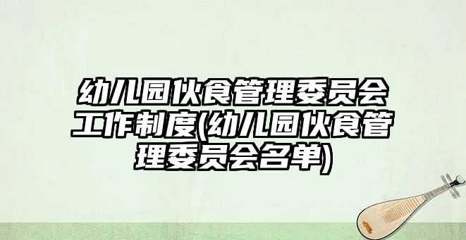 幼兒園伙食管理委員會(huì)工作制度(幼兒園伙食管理委員會(huì)名單)