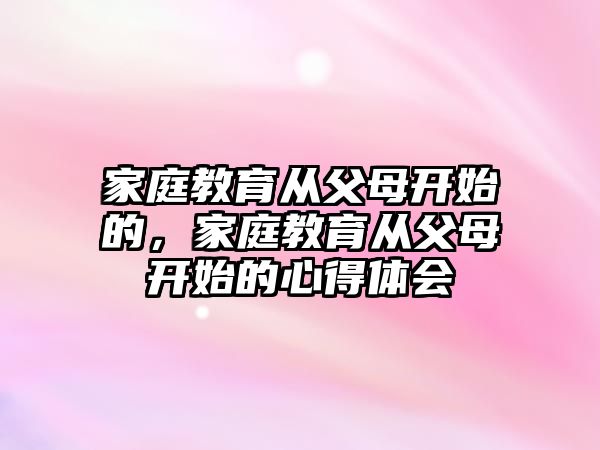 家庭教育從父母開始的，家庭教育從父母開始的心得體會(huì)