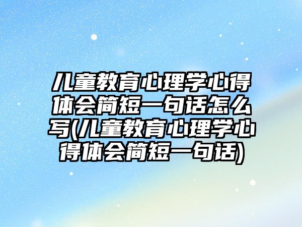 兒童教育心理學(xué)心得體會簡短一句話怎么寫(兒童教育心理學(xué)心得體會簡短一句話)