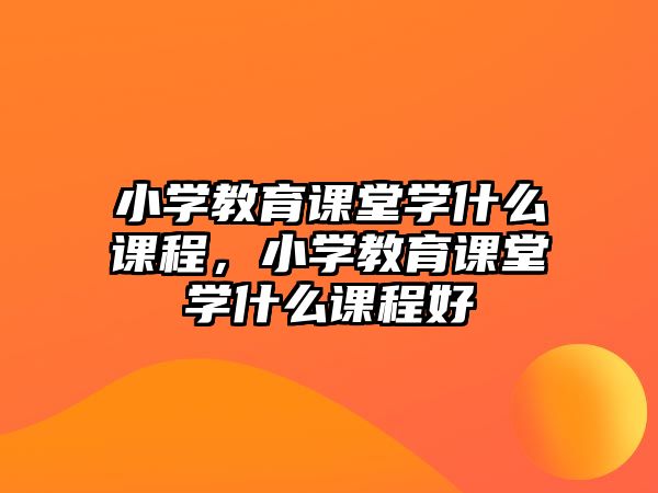 小學(xué)教育課堂學(xué)什么課程，小學(xué)教育課堂學(xué)什么課程好