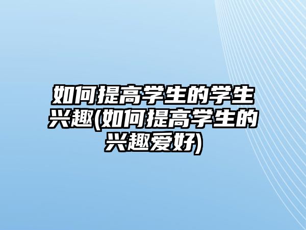 如何提高學(xué)生的學(xué)生興趣(如何提高學(xué)生的興趣愛好)